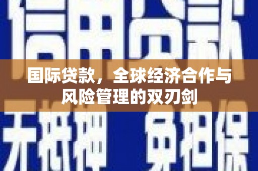 信宜国际贷款，全球经济合作与风险管理的双刃剑