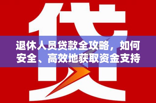 信宜退休人员贷款全攻略，如何安全、高效地获取资金支持
