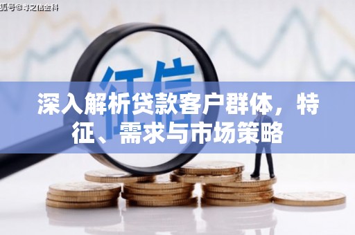 信宜深入解析贷款客户群体，特征、需求与市场策略