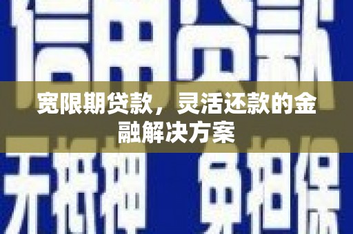 信宜宽限期贷款，灵活还款的金融解决方案
