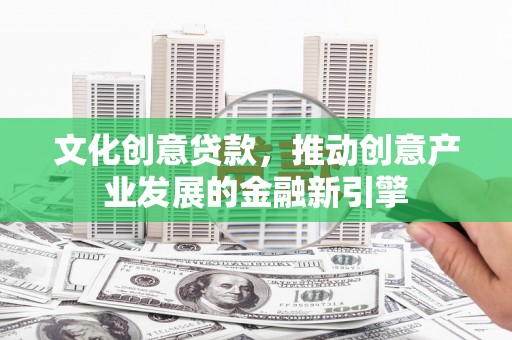信宜文化创意贷款，推动创意产业发展的金融新引擎