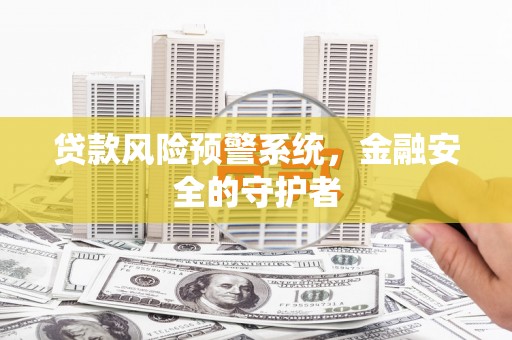 信宜贷款风险预警系统，金融安全的守护者