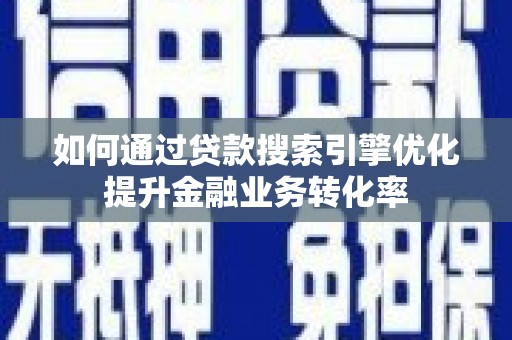 信宜如何通过贷款搜索引擎优化提升金融业务转化率