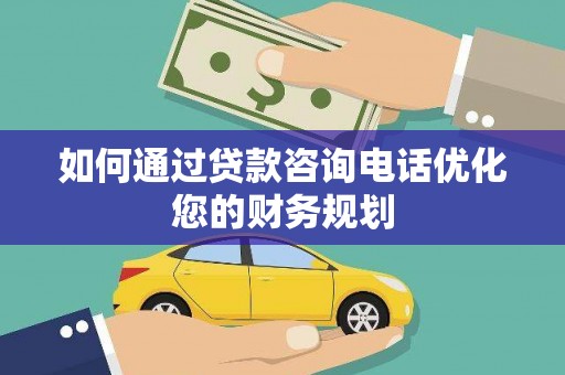 信宜如何通过贷款咨询电话优化您的财务规划