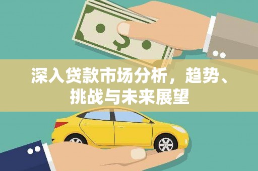 信宜深入贷款市场分析，趋势、挑战与未来展望