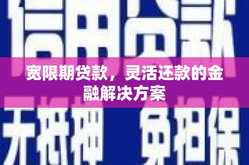 信宜宽限期贷款，灵活还款的金融解决方案