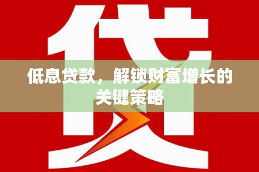信宜低息贷款，解锁财富增长的关键策略