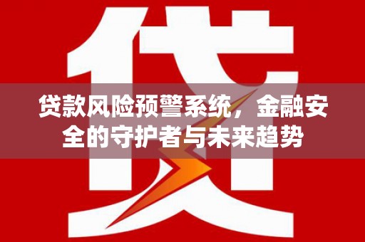 信宜贷款风险预警系统，金融安全的守护者与未来趋势
