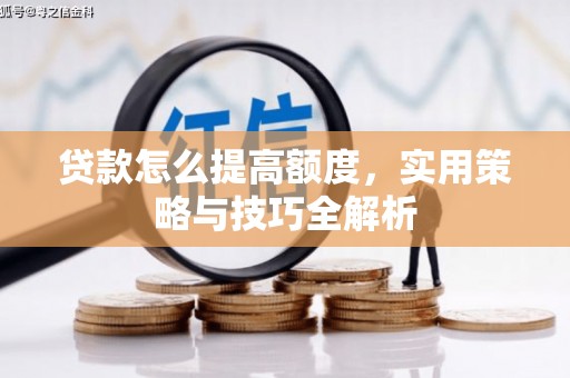信宜贷款怎么提高额度，实用策略与技巧全解析