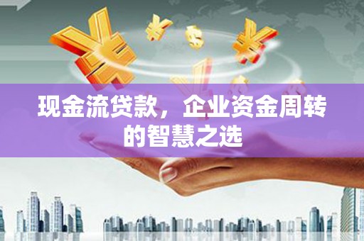 信宜现金流贷款，企业资金周转的智慧之选