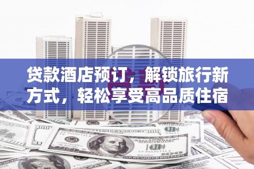 信宜贷款酒店预订，解锁旅行新方式，轻松享受高品质住宿