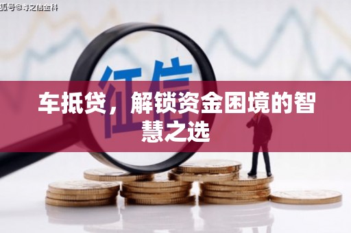 信宜车抵贷，解锁资金困境的智慧之选