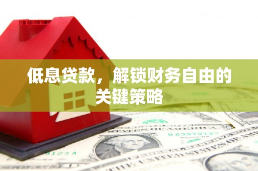 信宜低息贷款，解锁财务自由的关键策略