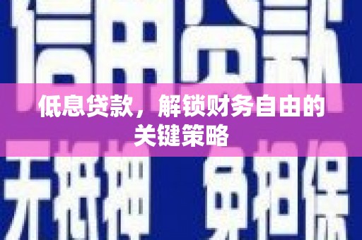 信宜低息贷款，解锁财务自由的关键策略