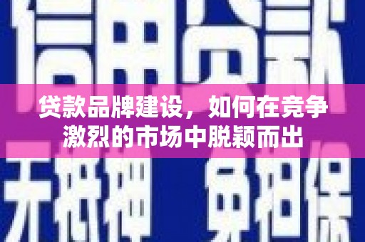 信宜贷款品牌建设，如何在竞争激烈的市场中脱颖而出