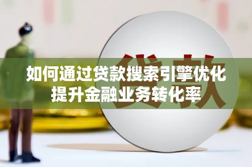 信宜如何通过贷款搜索引擎优化提升金融业务转化率