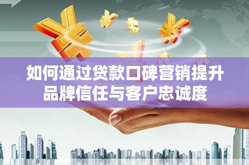 信宜如何通过贷款口碑营销提升品牌信任与客户忠诚度