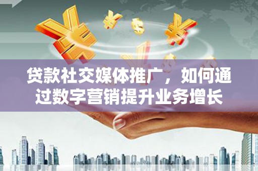 信宜贷款社交媒体推广，如何通过数字营销提升业务增长