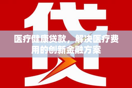 信宜医疗健康贷款，解决医疗费用的创新金融方案