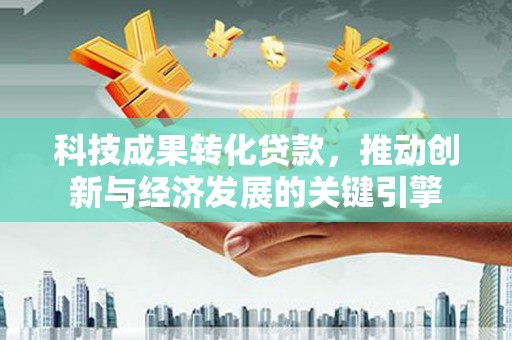 信宜科技成果转化贷款，推动创新与经济发展的关键引擎