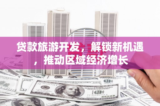 信宜贷款旅游开发，解锁新机遇，推动区域经济增长