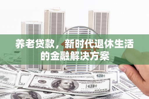 信宜养老贷款，新时代退休生活的金融解决方案