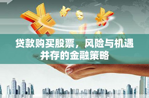 信宜贷款购买股票，风险与机遇并存的金融策略