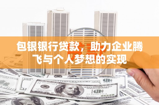 信宜包银银行贷款，助力企业腾飞与个人梦想的实现