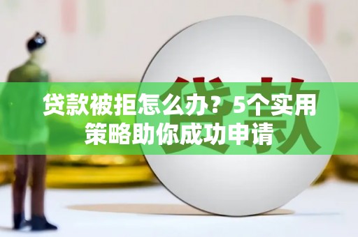 信宜贷款被拒怎么办？5个实用策略助你成功申请