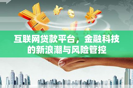 信宜互联网贷款平台，金融科技的新浪潮与风险管控