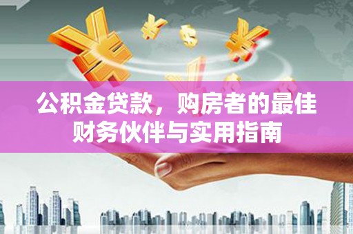 信宜公积金贷款，购房者的最佳财务伙伴与实用指南