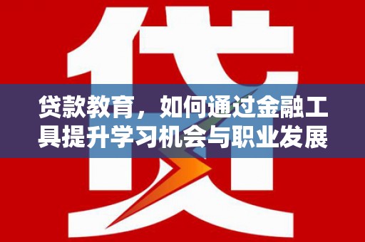 信宜贷款教育，如何通过金融工具提升学习机会与职业发展