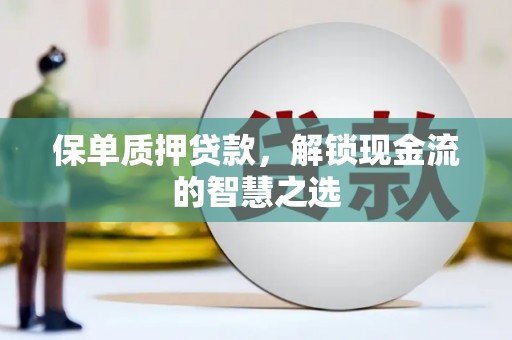 信宜保单质押贷款，解锁现金流的智慧之选