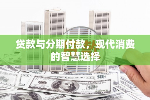 信宜贷款与分期付款，现代消费的智慧选择