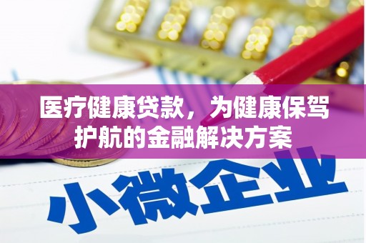 信宜医疗健康贷款，为健康保驾护航的金融解决方案