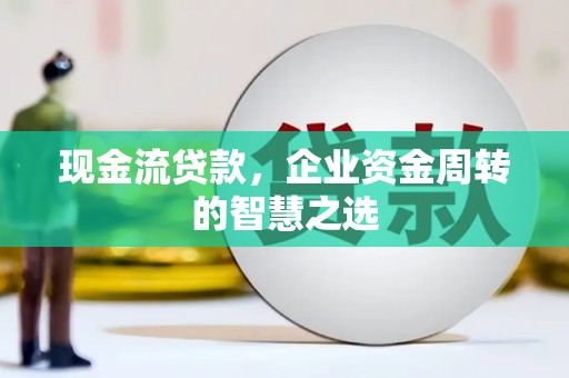信宜现金流贷款，企业资金周转的智慧之选