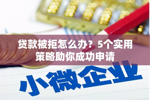 信宜贷款被拒怎么办？5个实用策略助你成功申请