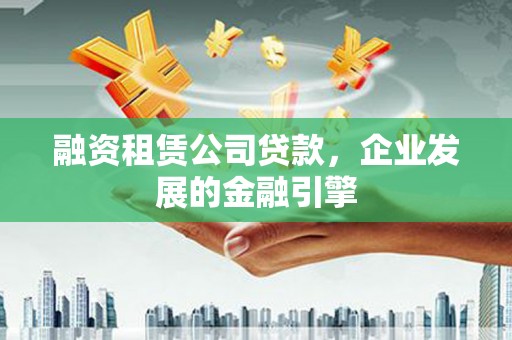 信宜融资租赁公司贷款，企业发展的金融引擎