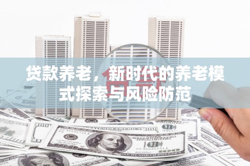 信宜贷款养老，新时代的养老模式探索与风险防范